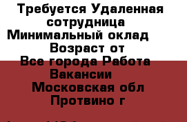 Требуется Удаленная сотрудница › Минимальный оклад ­ 97 000 › Возраст от ­ 18 - Все города Работа » Вакансии   . Московская обл.,Протвино г.